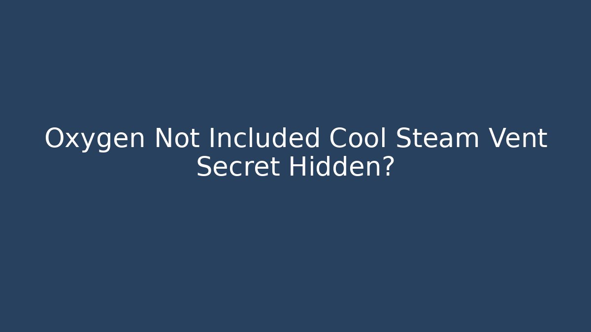 Oxygen Not Included Cool Steam Vent Secret Hidden?