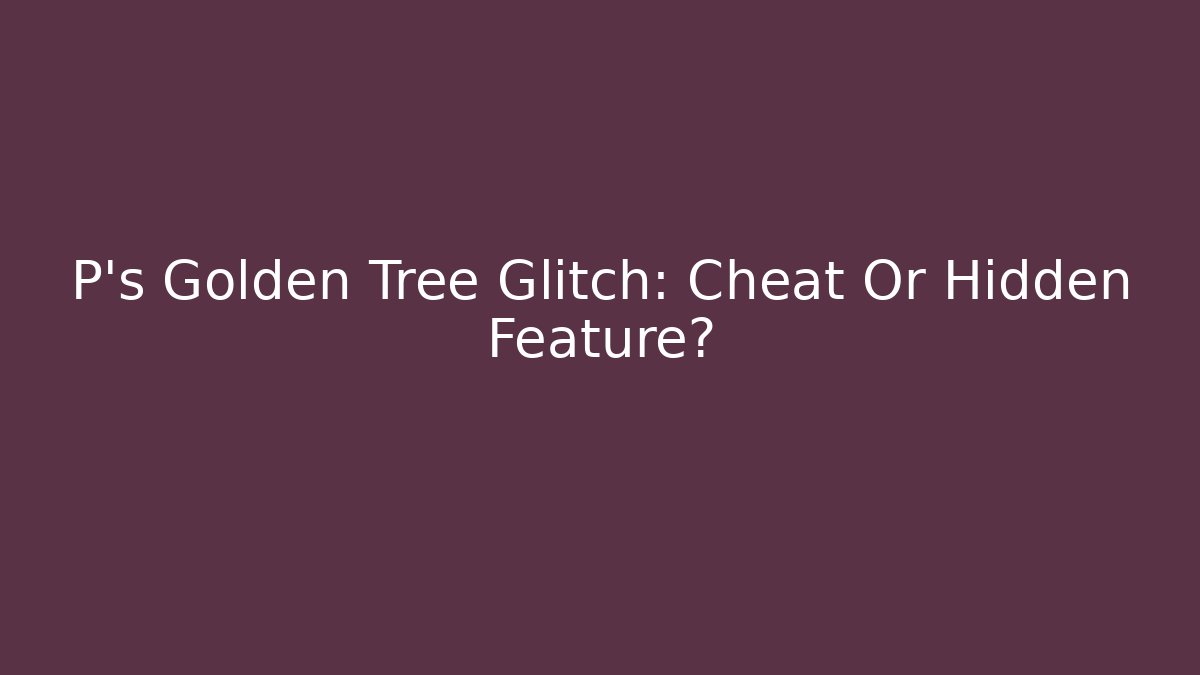P's Golden Tree Glitch: Cheat Or Hidden Feature? - Create More Assets
