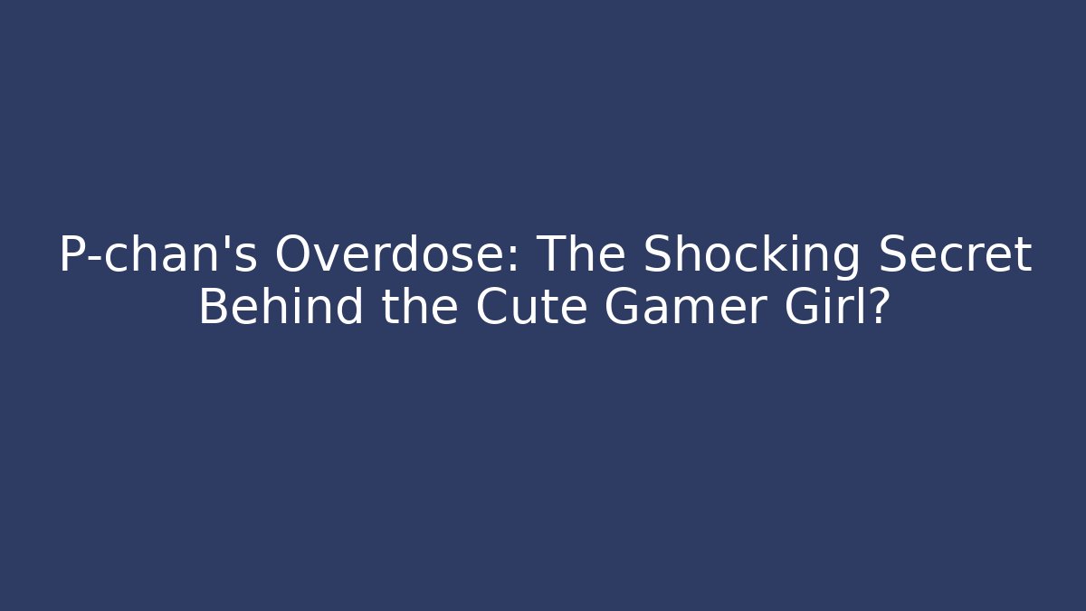 P-chan's Overdose: The Shocking Secret Behind the Cute Gamer Girl?