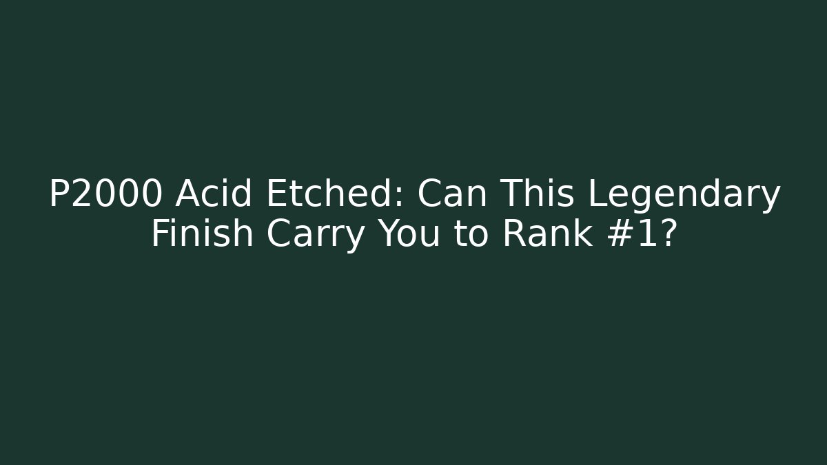 P2000 Acid Etched: Can This Legendary Finish Carry You to Rank #1?