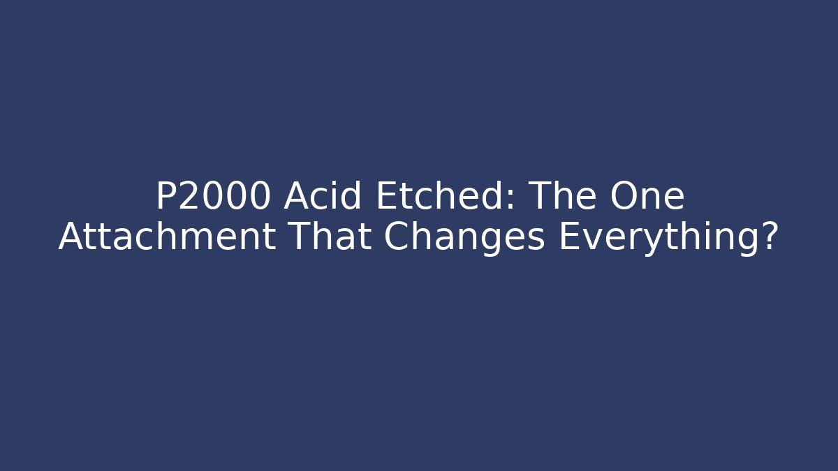 P2000 Acid Etched: The One Attachment That Changes Everything?