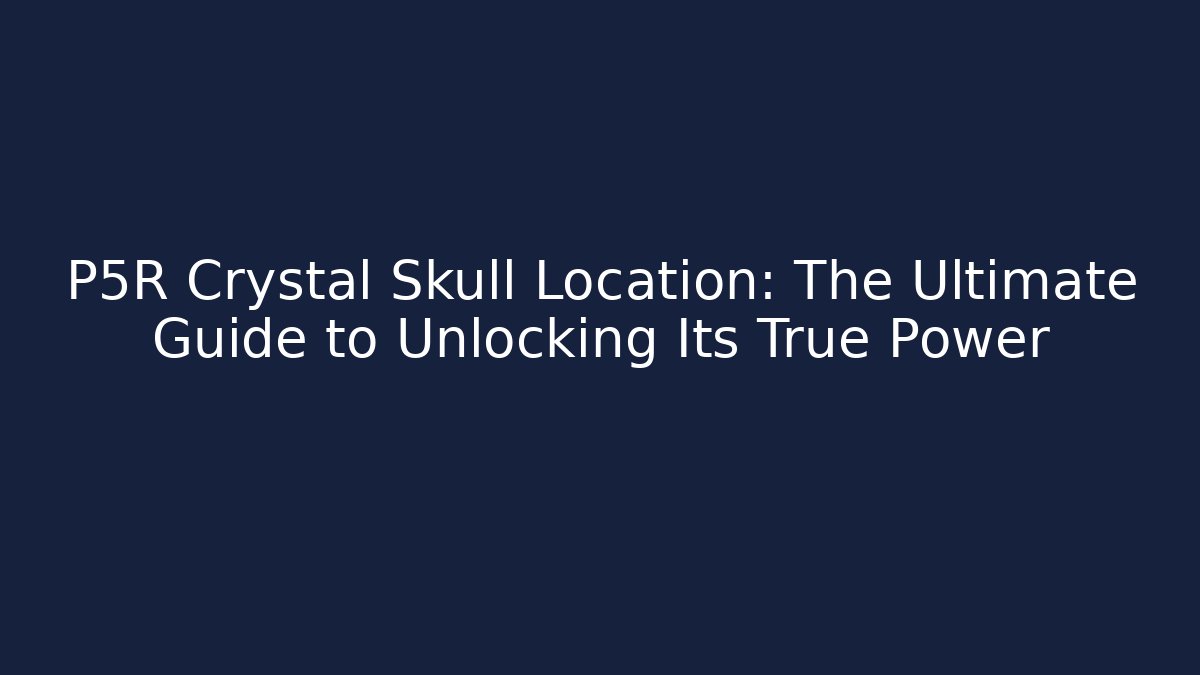 P5R Crystal Skull Location: The Ultimate Guide to Unlocking Its True Power