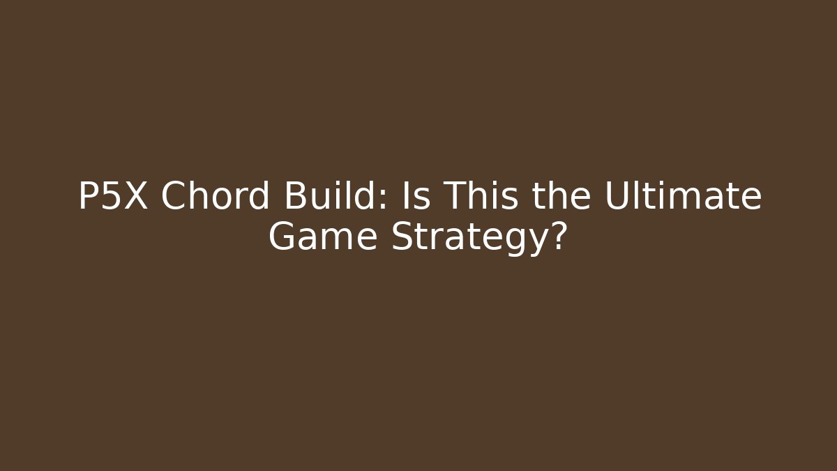 P5X Chord Build: Is This the Ultimate Game Strategy?