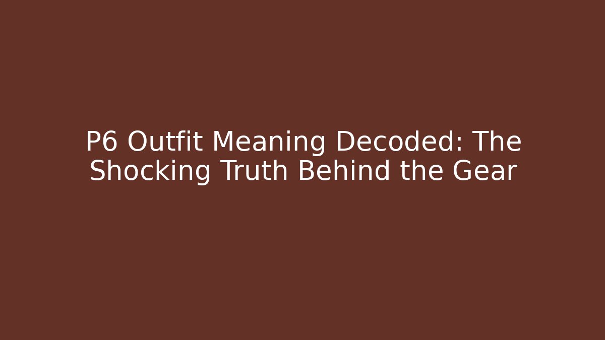 P6 Outfit Meaning Decoded: The Shocking Truth Behind the Gear