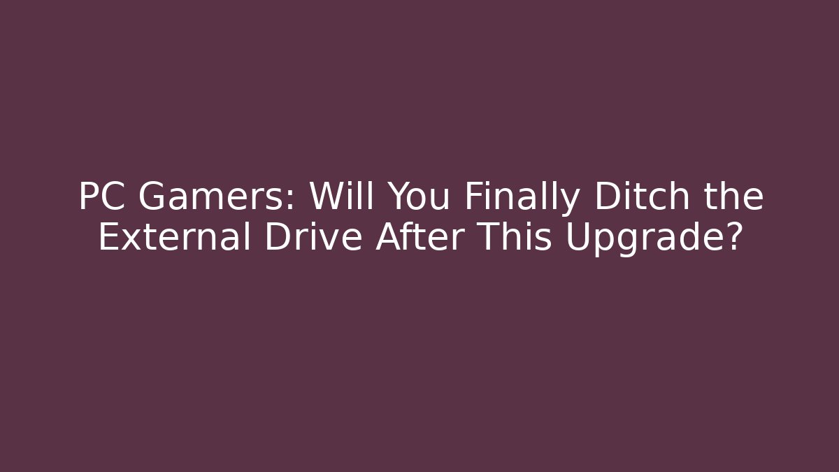 PC Gamers: Will You Finally Ditch the External Drive After This Upgrade?