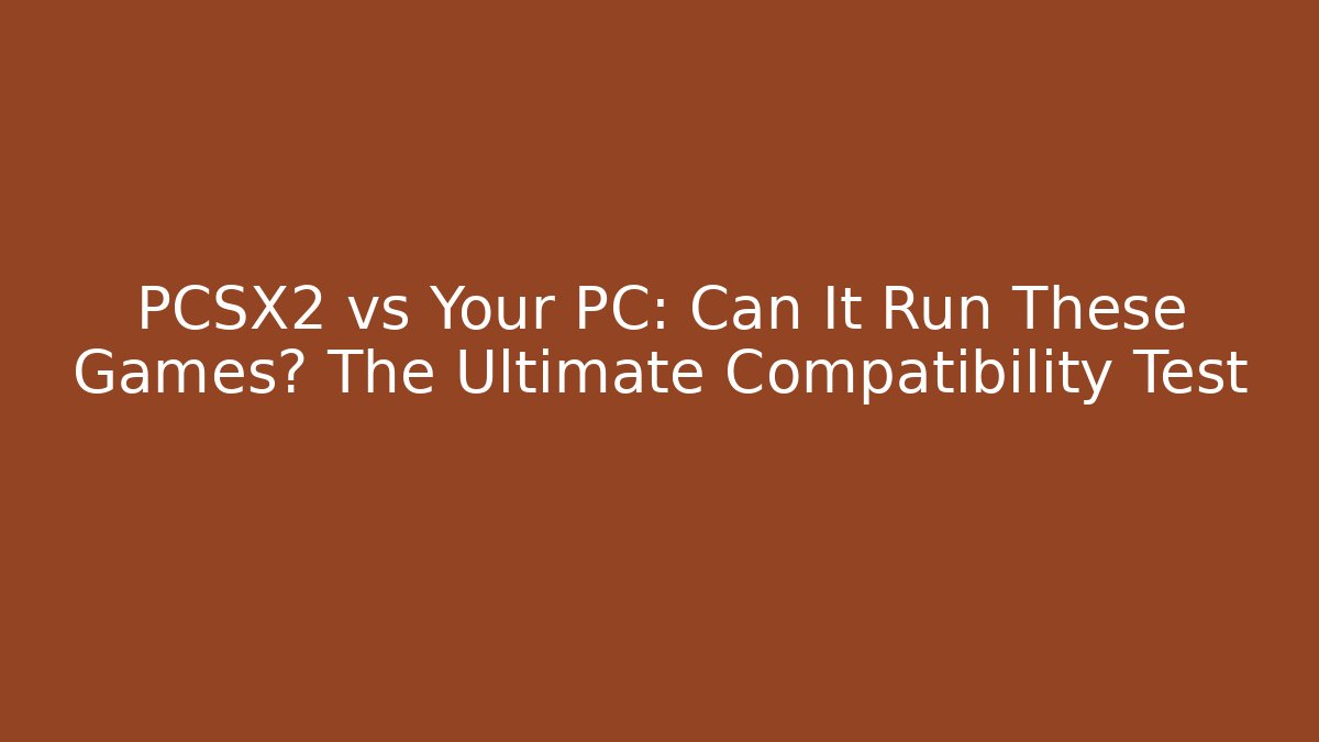 PCSX2 vs Your PC: Can It Run These Games? The Ultimate Compatibility Test