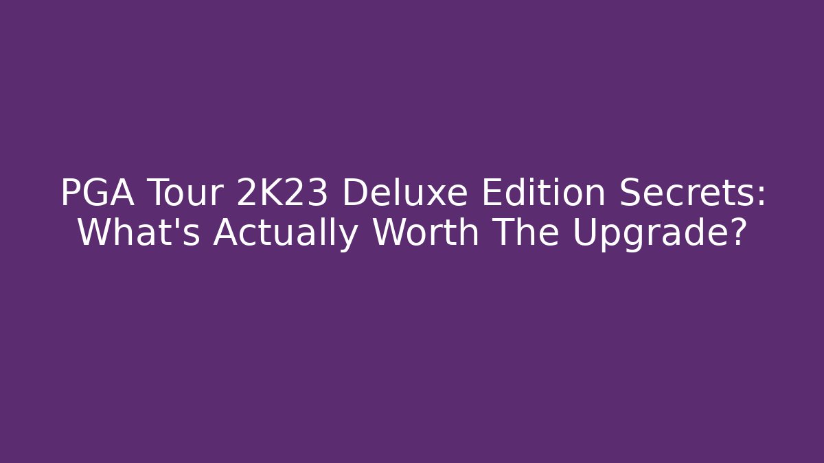 PGA Tour 2K23 Deluxe Edition Secrets: What's Actually Worth The Upgrade?