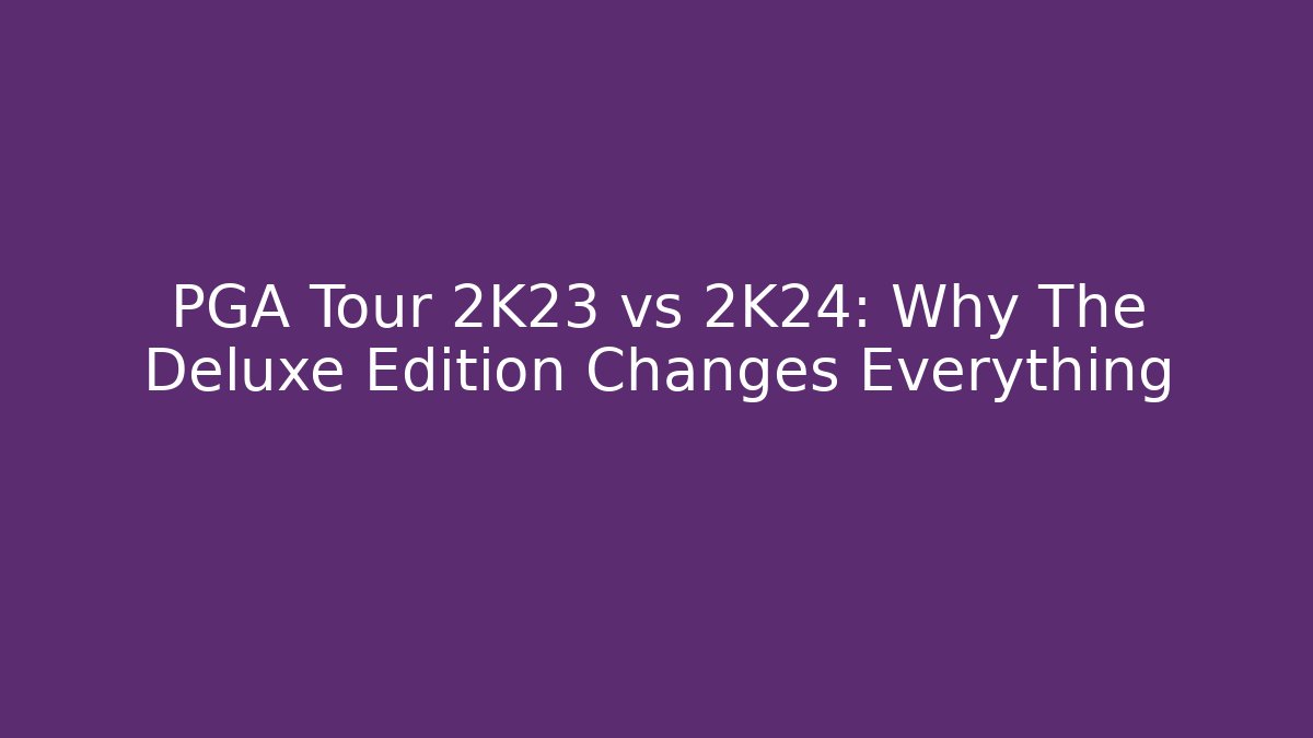 PGA Tour 2K23 vs 2K24: Why The Deluxe Edition Changes Everything