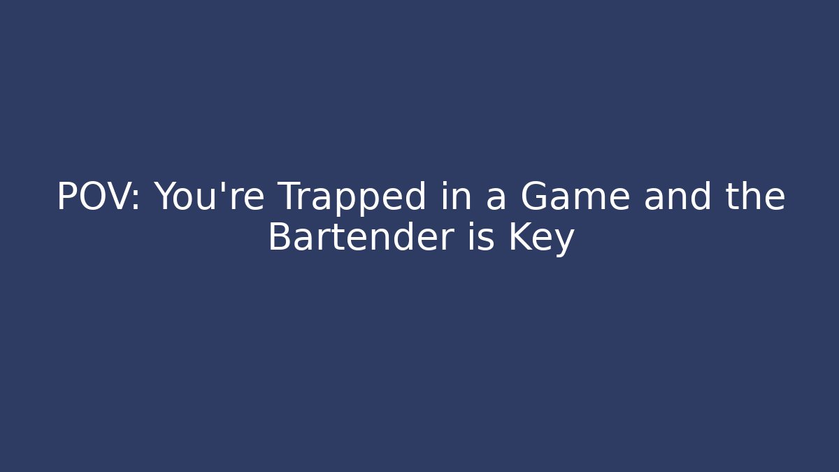 POV: You're Trapped in a Game and the Bartender is Key