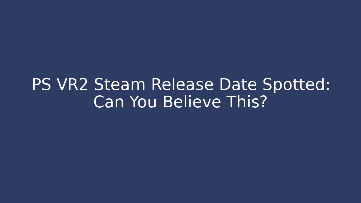 PS VR2 Steam Release Date Spotted: Can You Believe This?