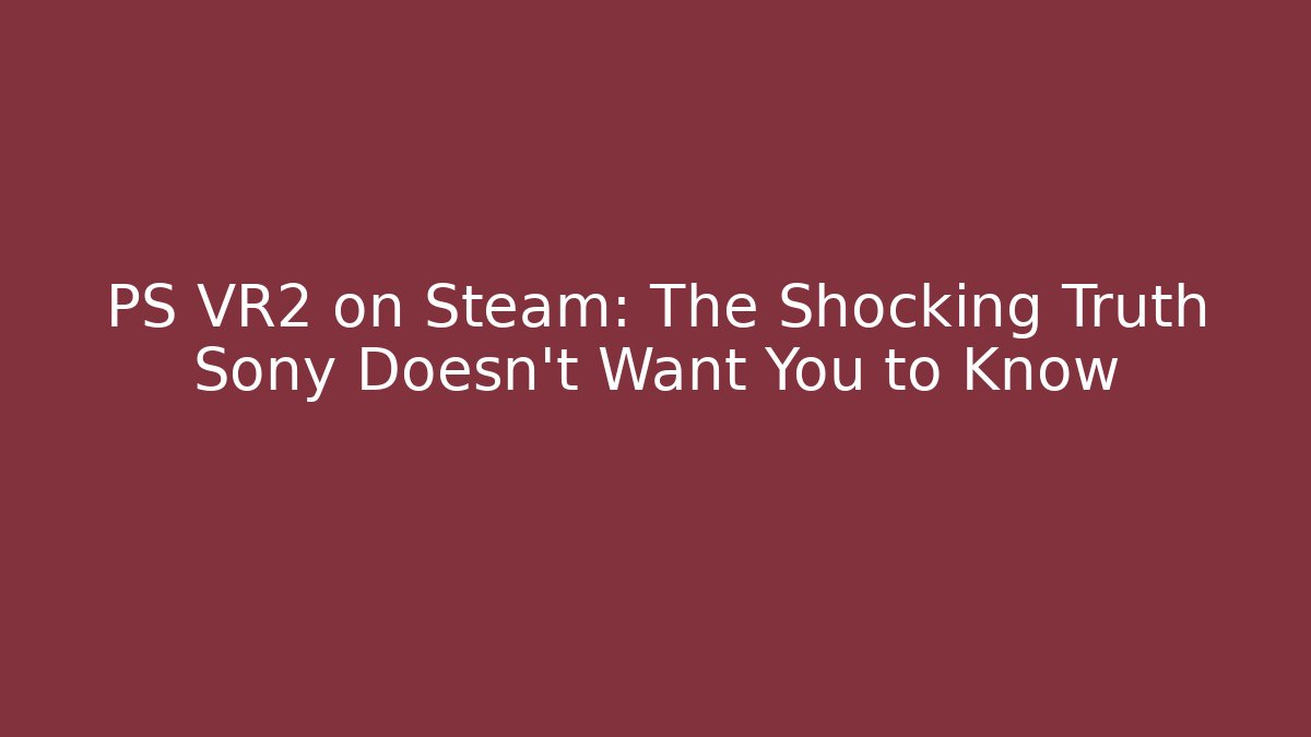 PS VR2 on Steam: The Shocking Truth Sony Doesn’t Want You to Know