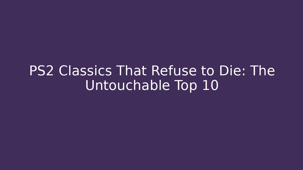 PS2 Classics That Refuse to Die: The Untouchable Top 10
