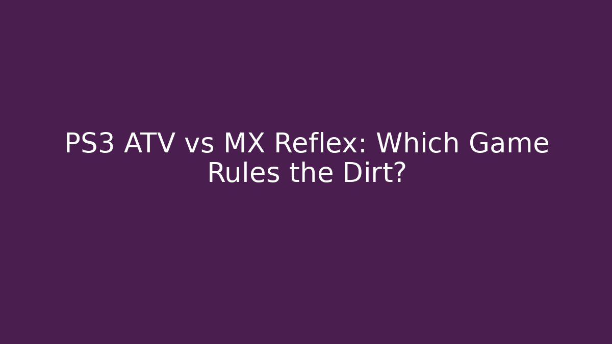PS3 ATV vs MX Reflex: Which Game Rules the Dirt?