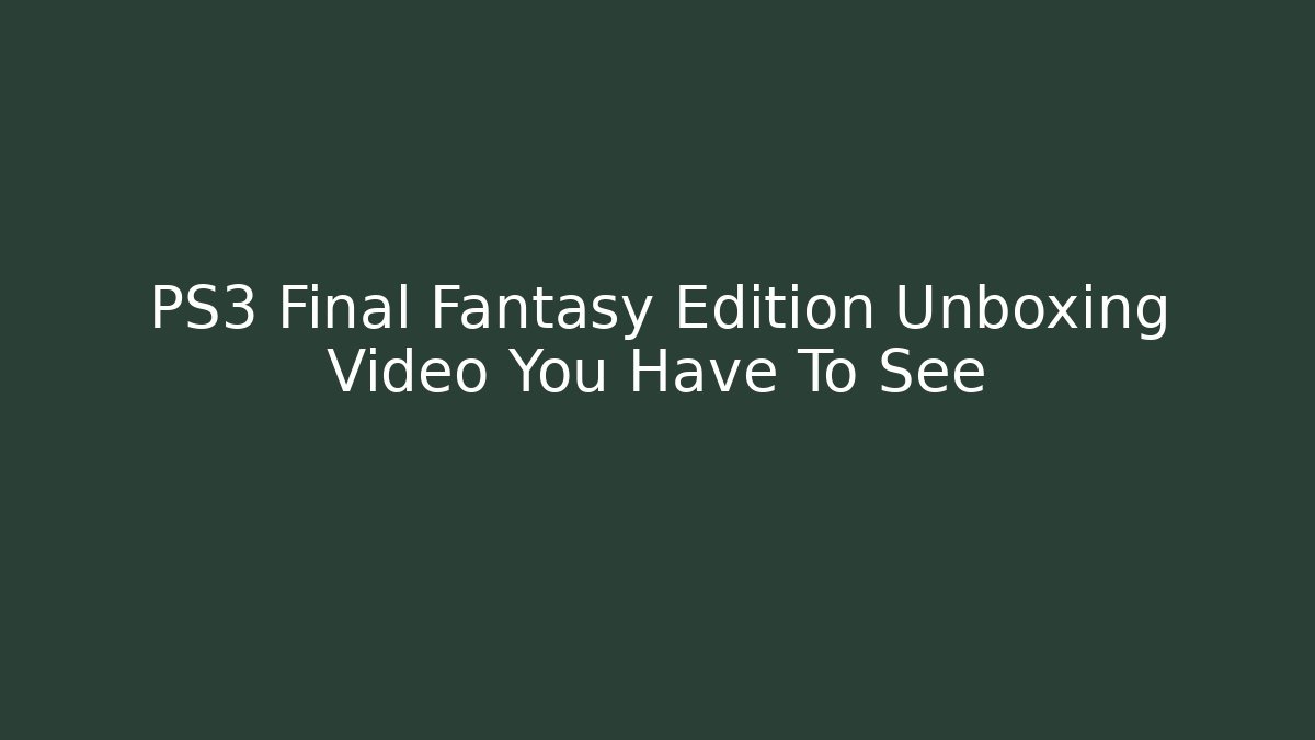 PS3 Final Fantasy Edition Unboxing Video You Have To See