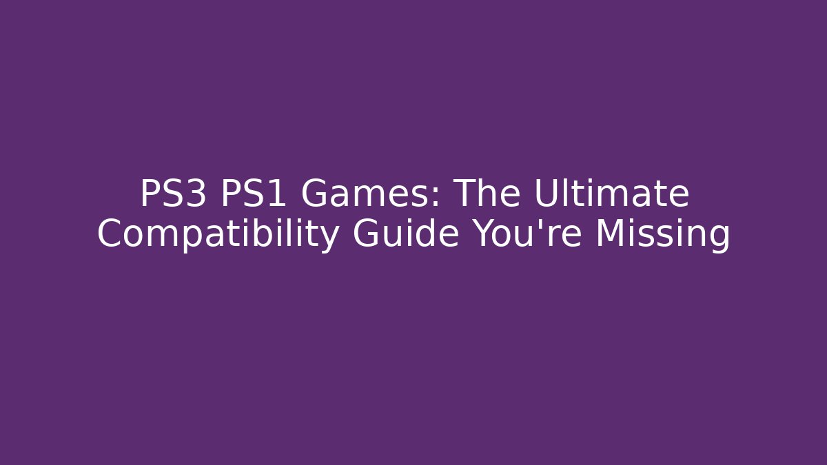 PS3 PS1 Games: The Ultimate Compatibility Guide You're Missing