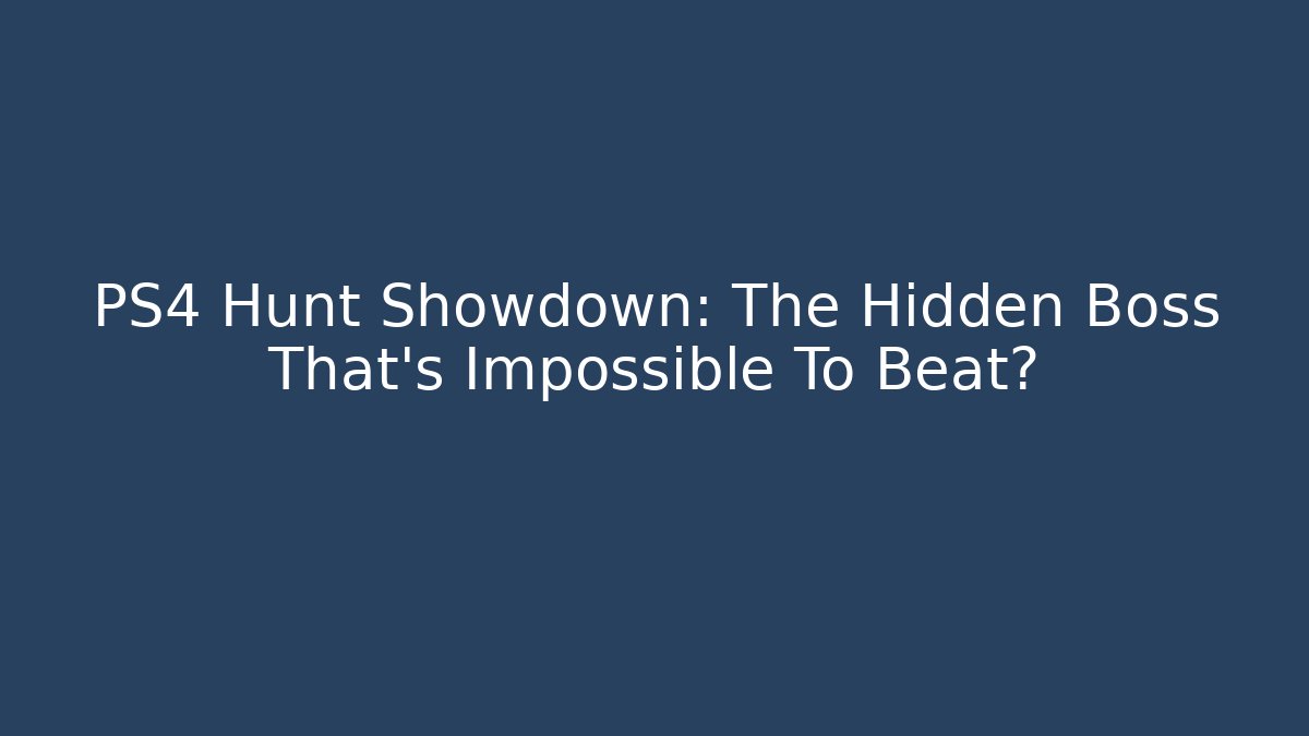 PS4 Hunt Showdown: The Hidden Boss That’s Impossible To Beat?