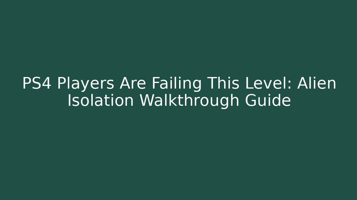 PS4 Players Are Failing This Level: Alien Isolation Walkthrough Guide