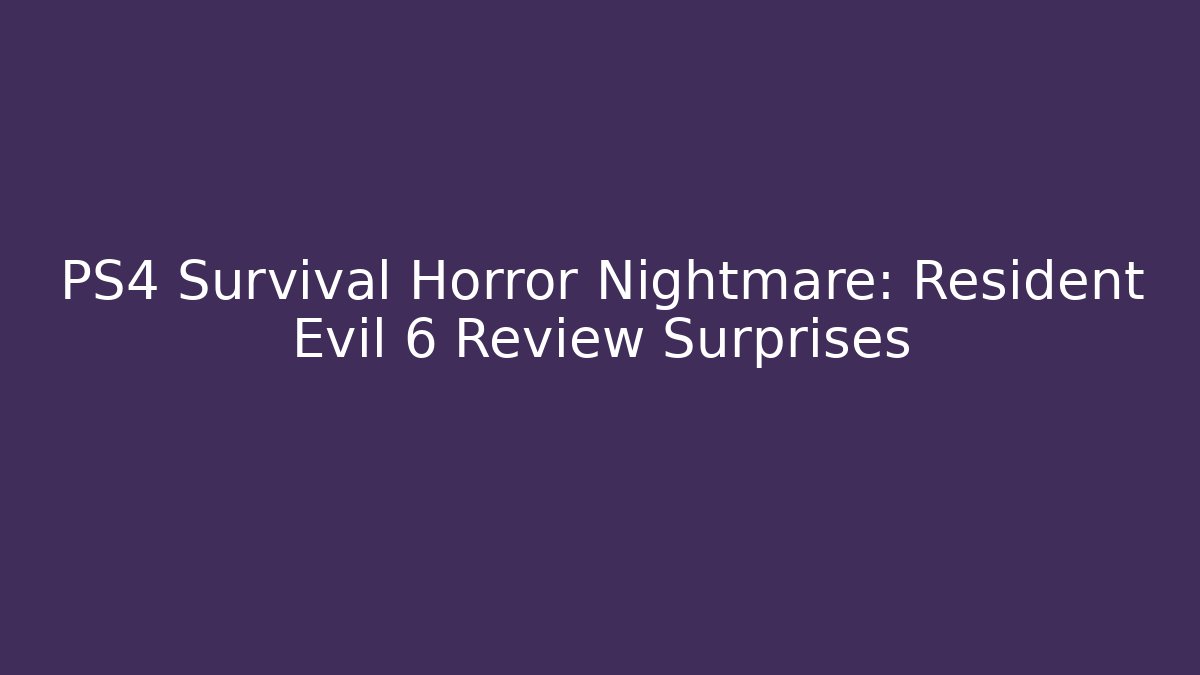 PS4 Survival Horror Nightmare: Resident Evil 6 Review Surprises