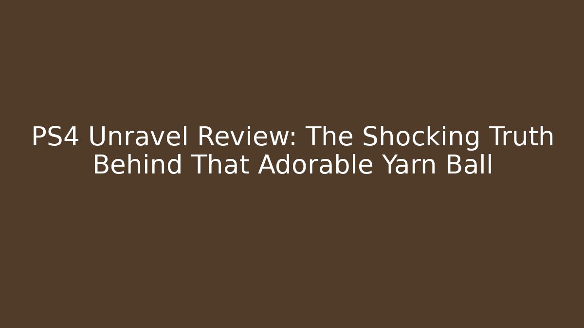 PS4 Unravel Review: The Shocking Truth Behind That Adorable Yarn Ball