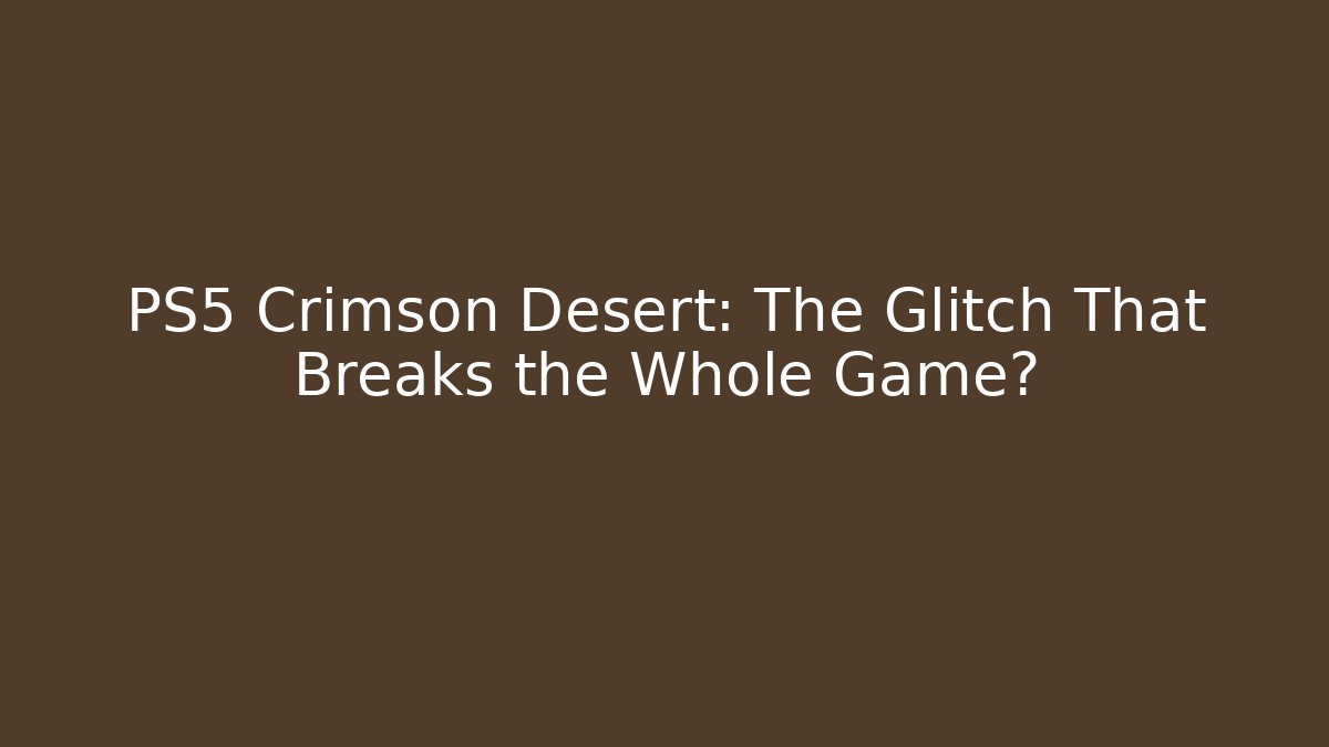 PS5 Crimson Desert: The Glitch That Breaks the Whole Game?