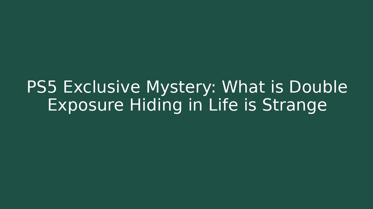 PS5 Exclusive Mystery: What is Double Exposure Hiding in Life is Strange