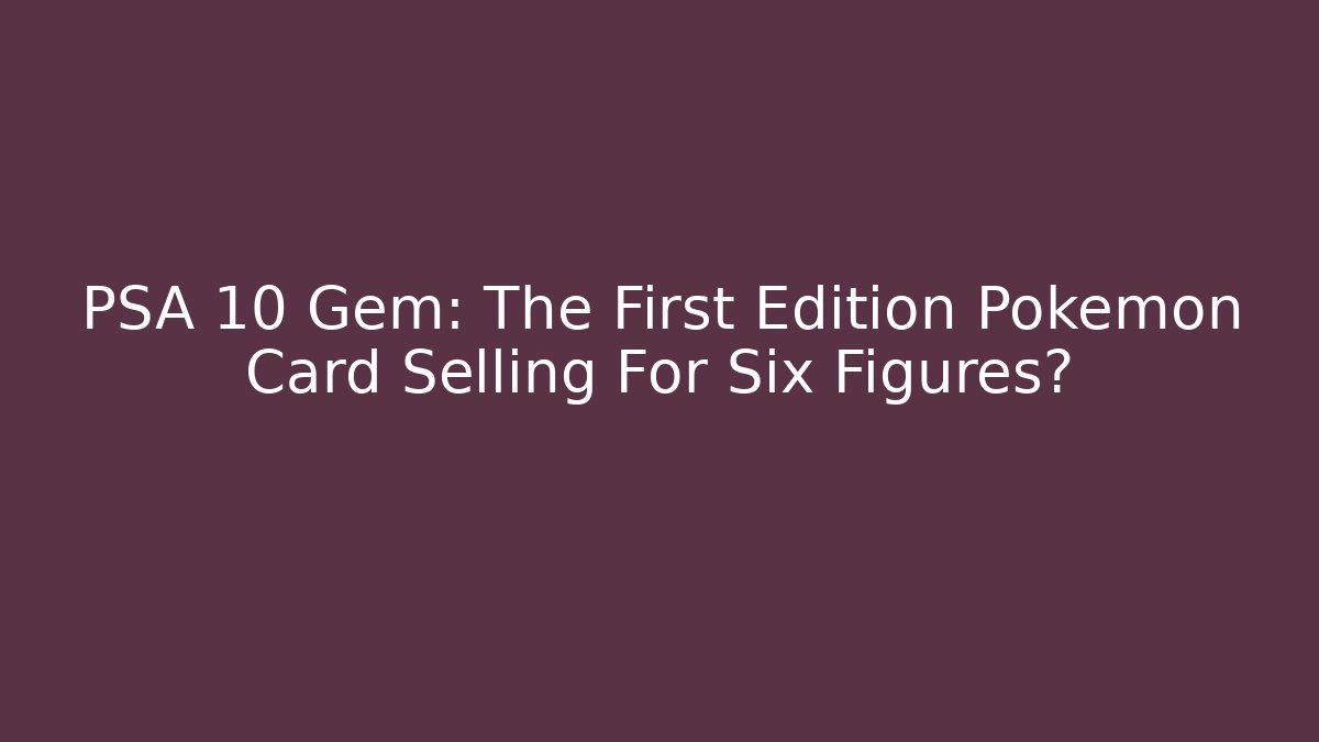 PSA 10 Gem: The First Edition Pokémon Card Selling For Six Figures?