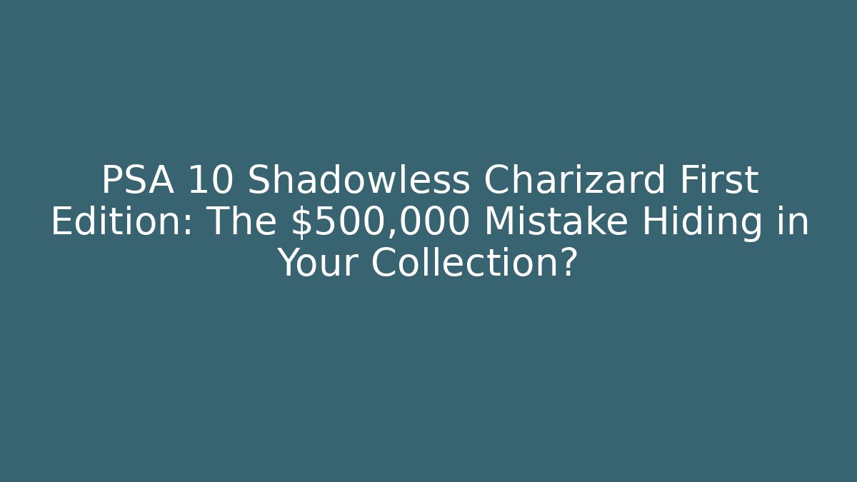 PSA 10 Shadowless Charizard First Edition: The $500,000 Mistake Hiding in Your Collection?