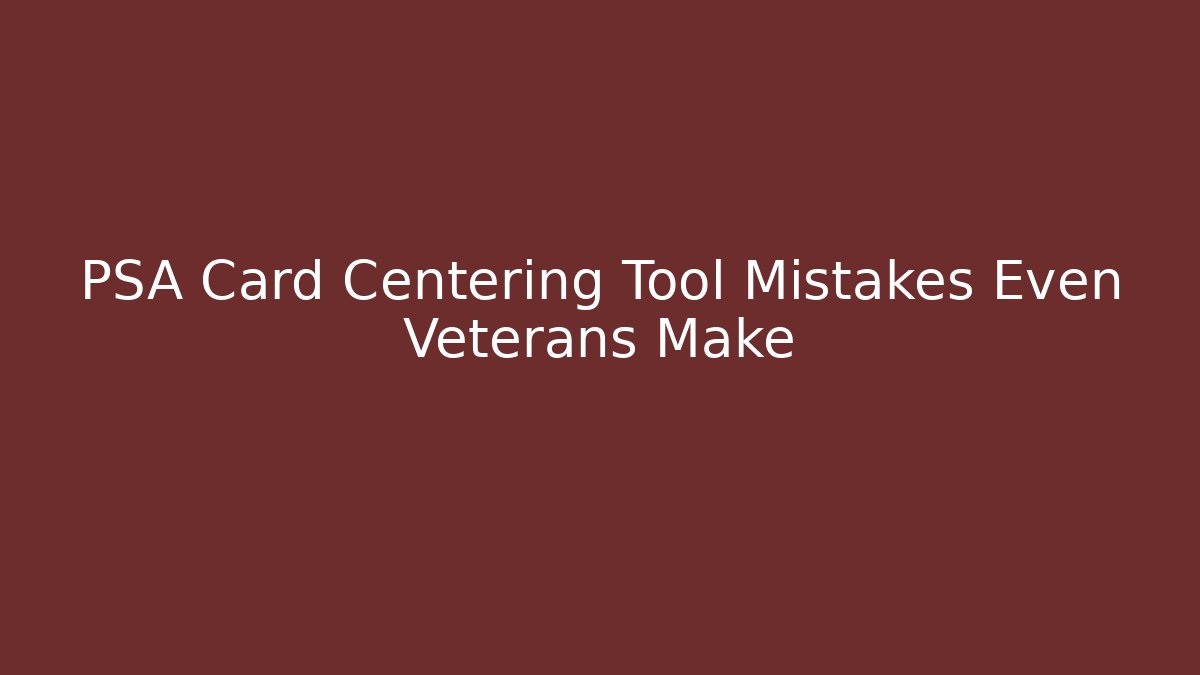 PSA Card Centering Tool Mistakes Even Veterans Make