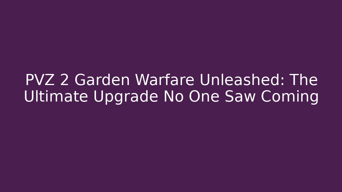 PVZ 2 Garden Warfare Unleashed: The Ultimate Upgrade No One Saw Coming