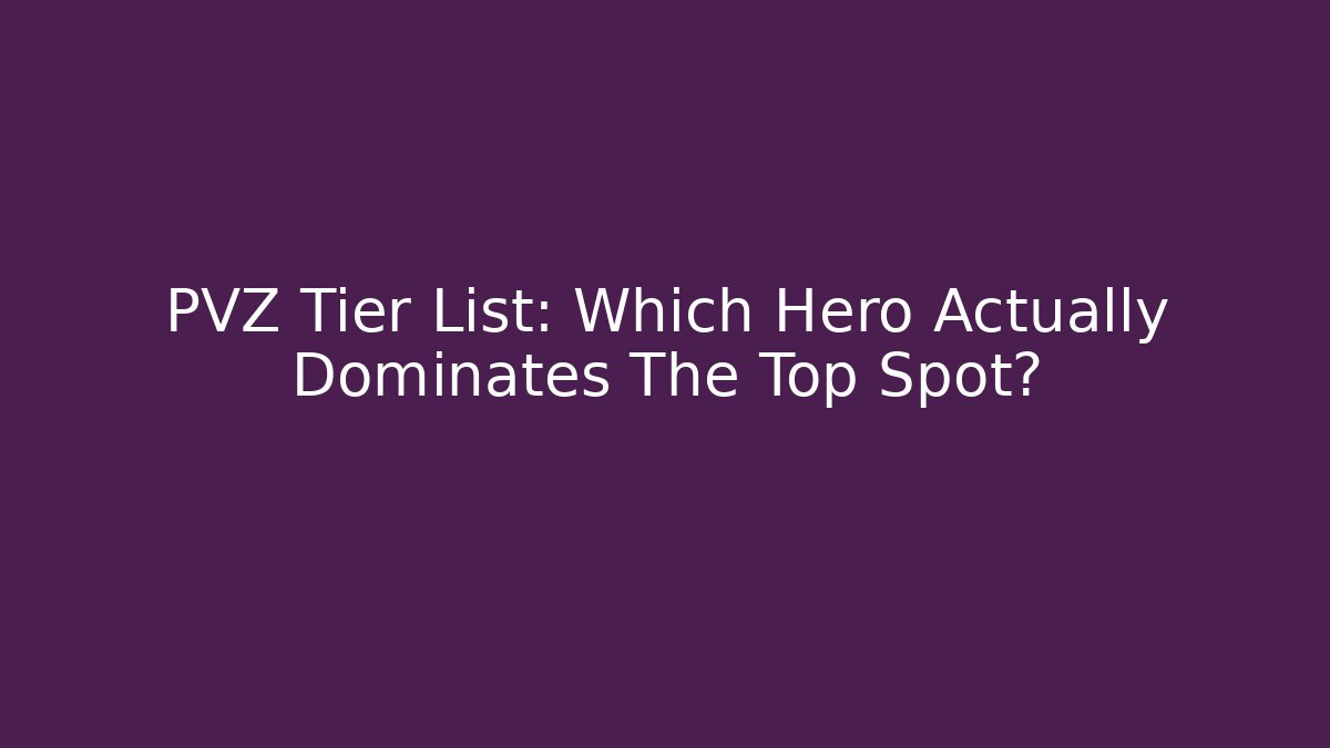 PVZ Tier List: Which Hero Actually Dominates The Top Spot?