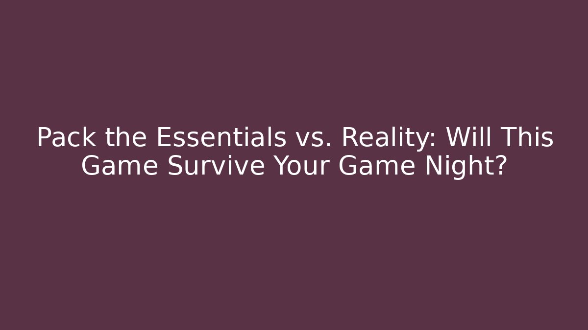 Pack the Essentials vs. Reality: Will This Game Survive Your Game Night?
