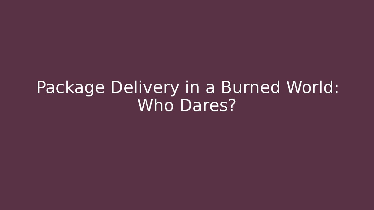 Package Delivery in a Burned World: Who Dares?