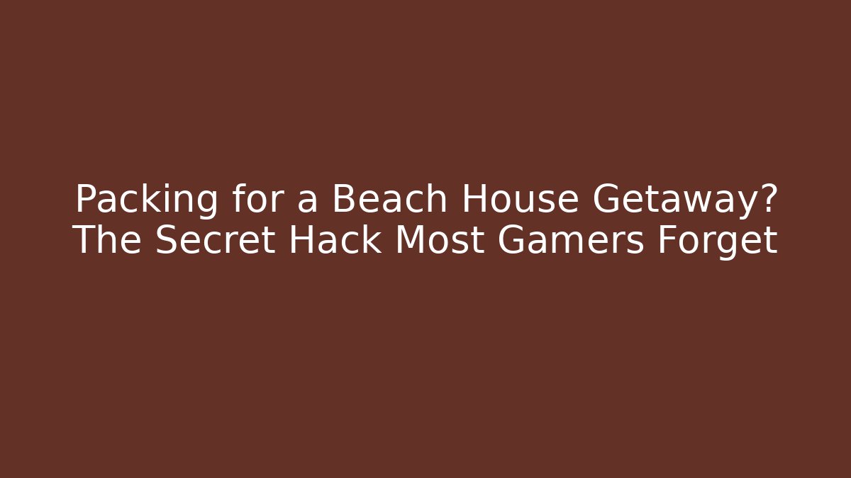 Packing for a Beach House Getaway? The Secret Hack Most Gamers Forget
