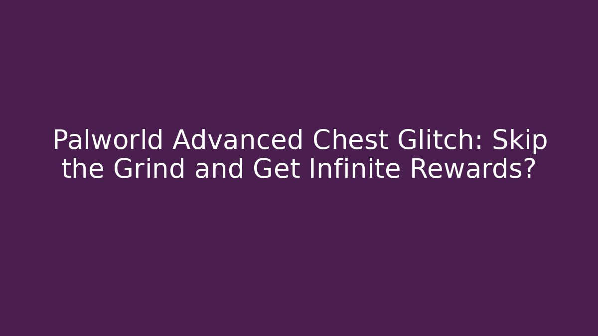 Palworld Advanced Chest Glitch: Skip the Grind and Get Infinite Rewards?