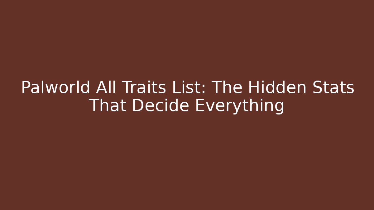 Palworld All Traits List: The Hidden Stats That Decide Everything