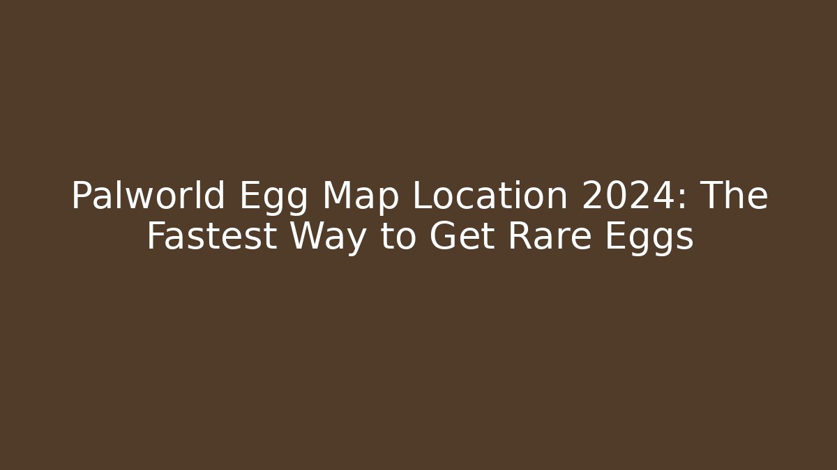 Palworld Egg Map Location 2024: The Fastest Way to Get Rare Eggs