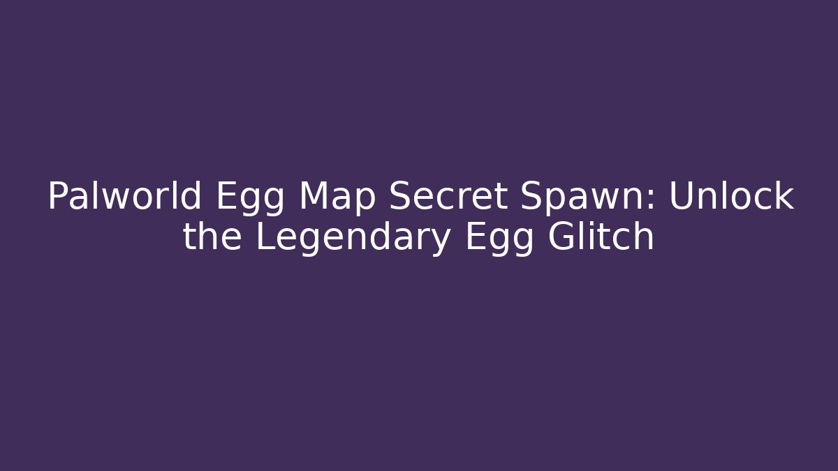 Palworld Egg Map Secret Spawn: Unlock the Legendary Egg Glitch - Create More Assets