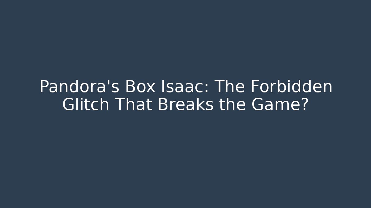 Pandora's Box Isaac: The Forbidden Glitch That Breaks the Game?