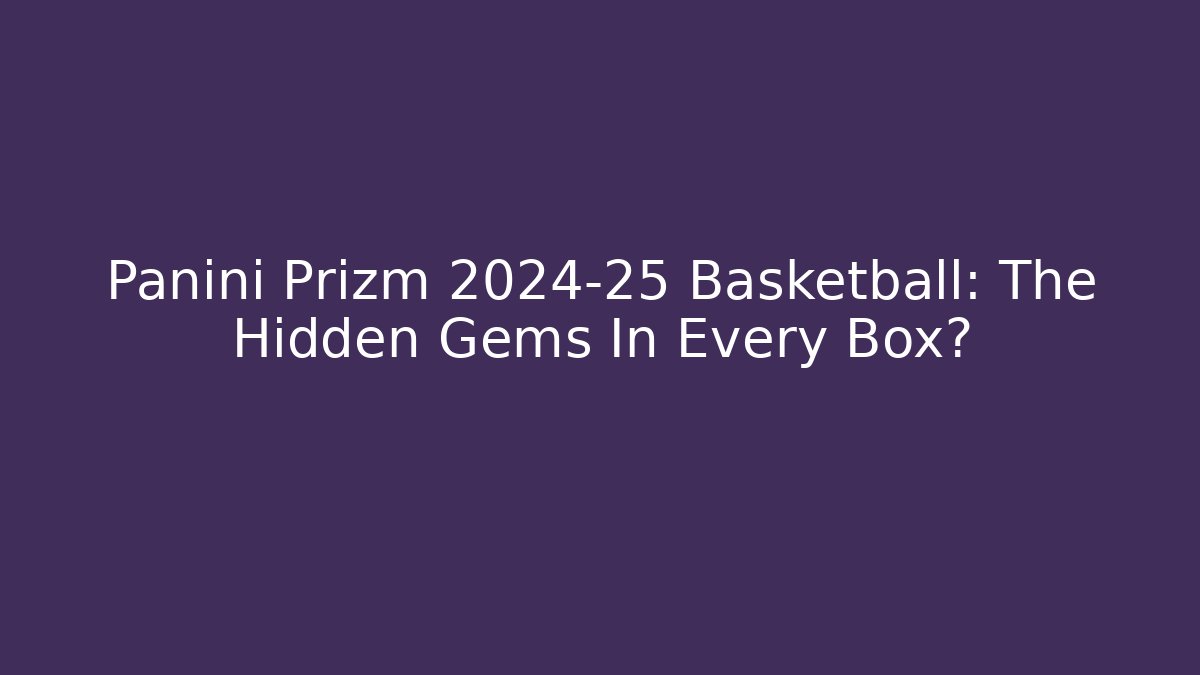 Panini Prizm 2024-25 Basketball: The Hidden Gems In Every Box?
