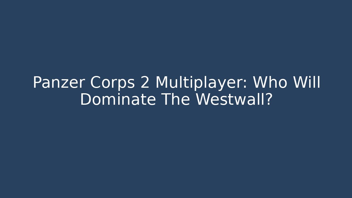 Panzer Corps 2 Multiplayer: Who Will Dominate The Westwall?