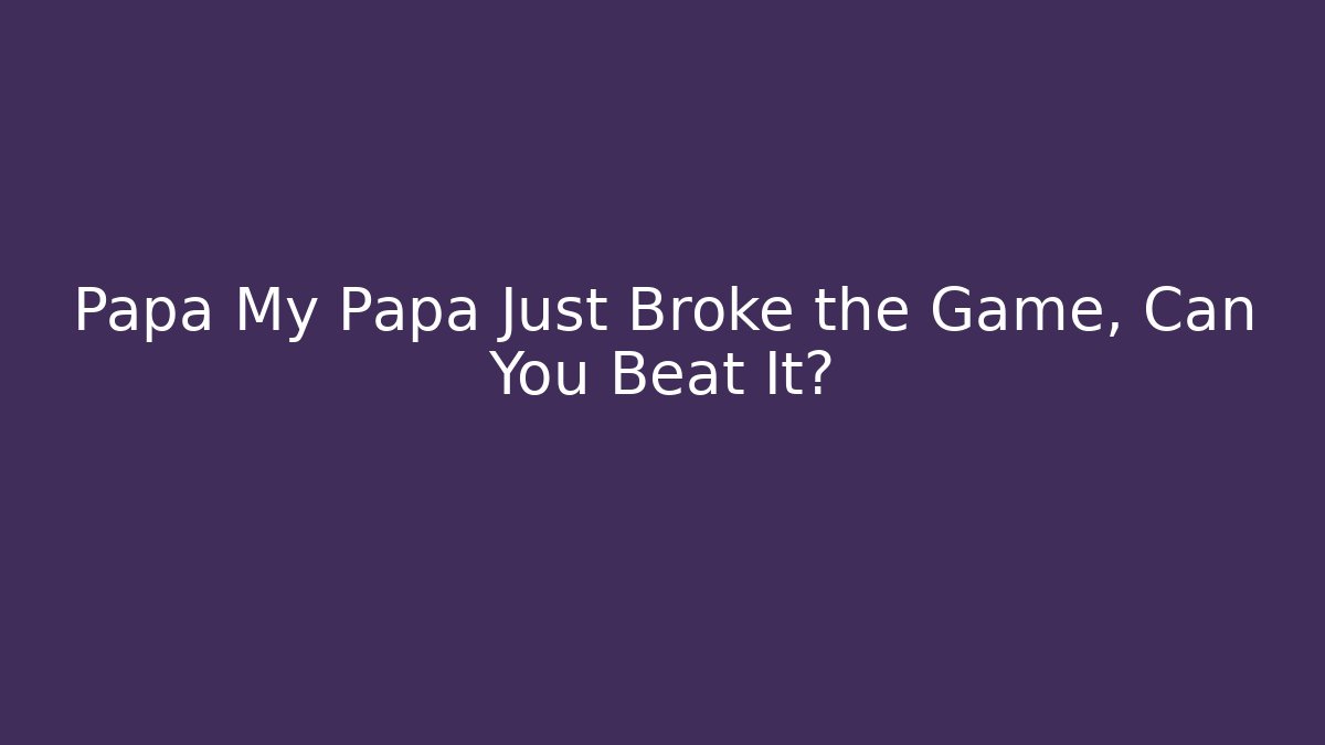 Papa My Papa Just Broke the Game, Can You Beat It?
