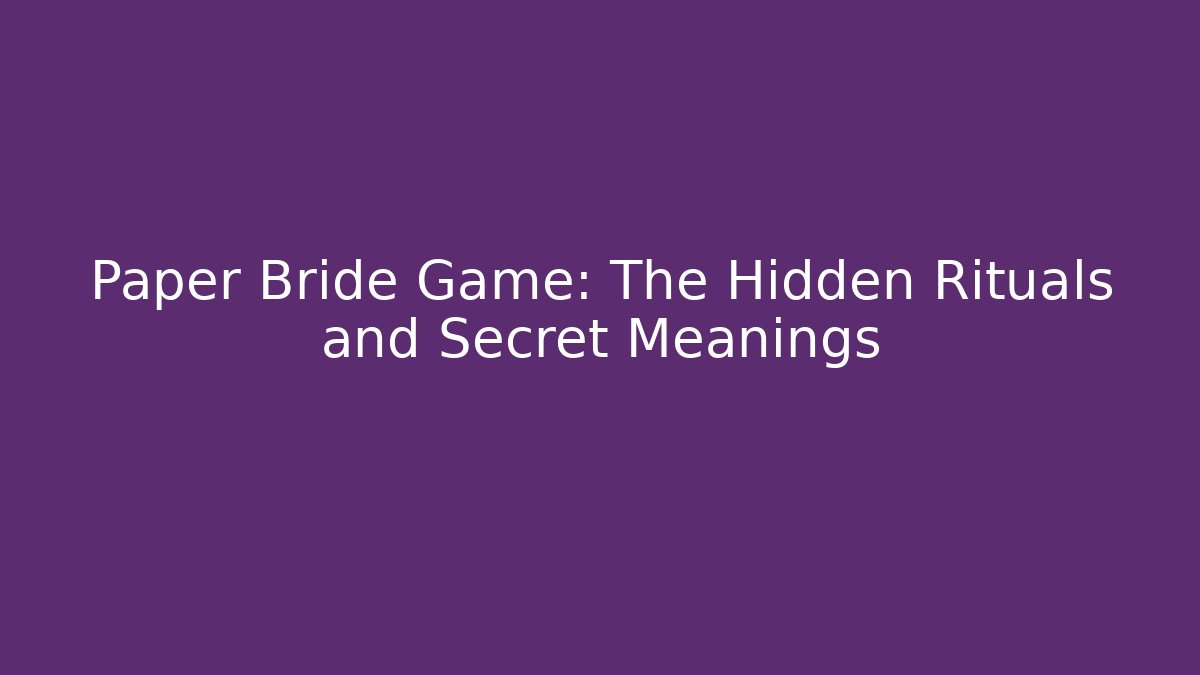 Paper Bride Game: The Hidden Rituals and Secret Meanings