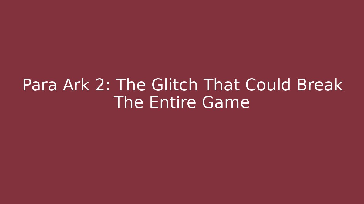 Para Ark 2: The Glitch That Could Break The Entire Game