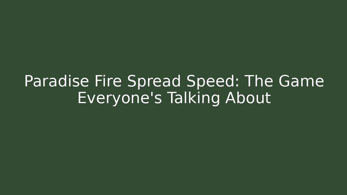 Paradise Fire Spread Speed: The Game Everyone's Talking About