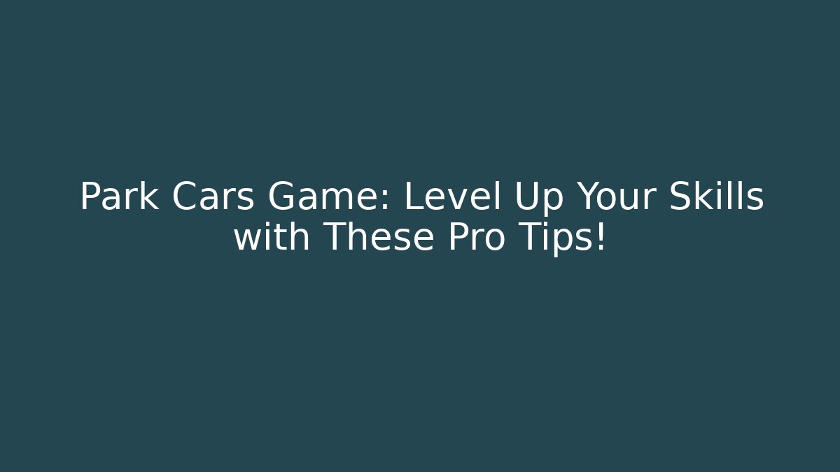 Park Cars Game: Level Up Your Skills with These Pro Tips!