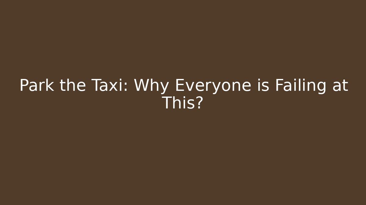 Park the Taxi: Why Everyone is Failing at This?