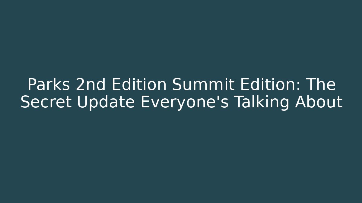 Parks 2nd Edition Summit Edition: The Secret Update Everyone’s Talking About