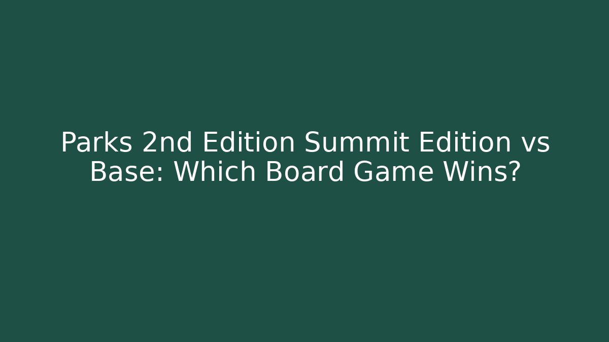 Parks 2nd Edition Summit Edition vs Base: Which Board Game Wins?