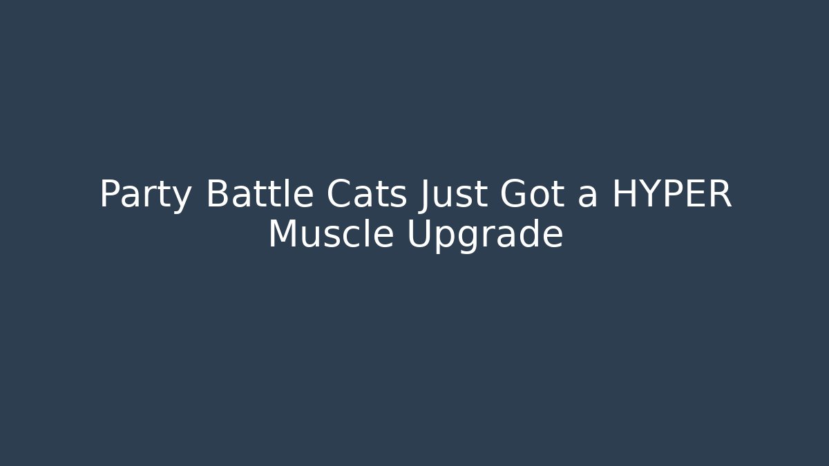 Party Battle Cats Just Got a HYPER Muscle Upgrade
