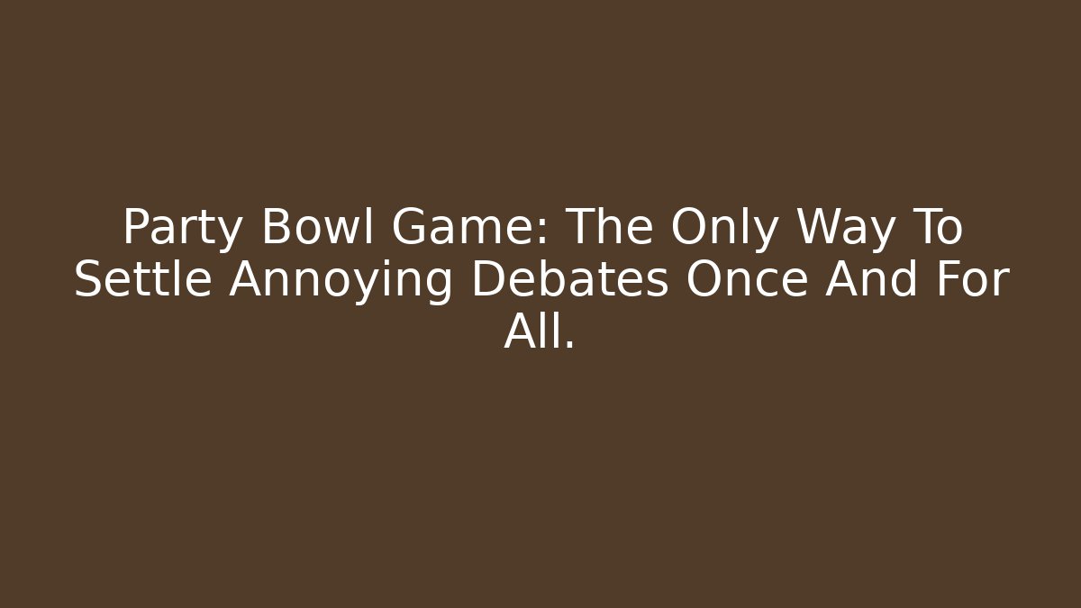 Party Bowl Game: The Only Way To Settle Annoying Debates Once And For All.